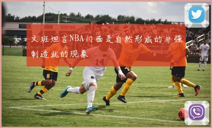 文班坦言NBA门面是自然形成的非强制造就的现象