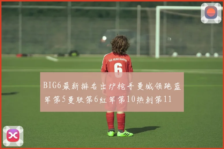 BIG6最新排名出炉枪手曼城领跑蓝军第5曼联第6红军第10热刺第11