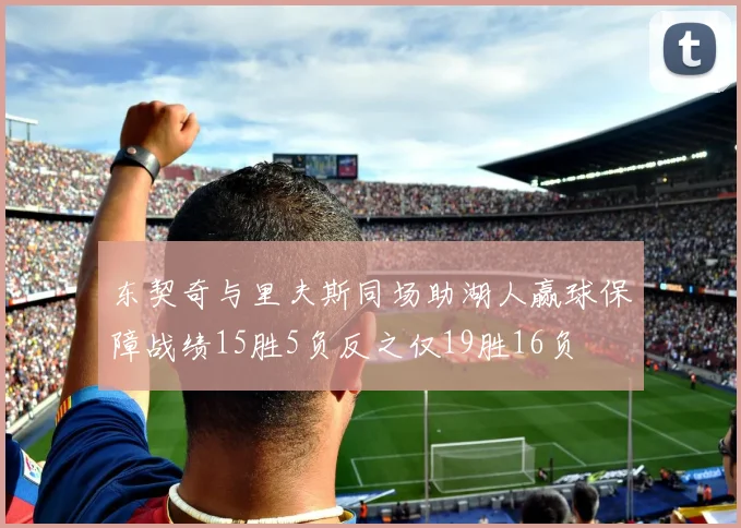 东契奇与里夫斯同场助湖人赢球保障战绩15胜5负反之仅19胜16负