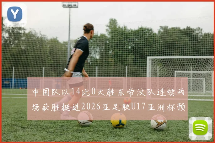 中国队以14比0大胜东帝汶队连续两场获胜挺进2026亚足联U17亚洲杯预选赛