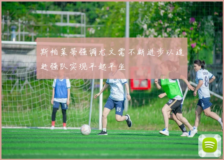 斯帕莱蒂强调尤文需不断进步以追赶强队实现平起平坐