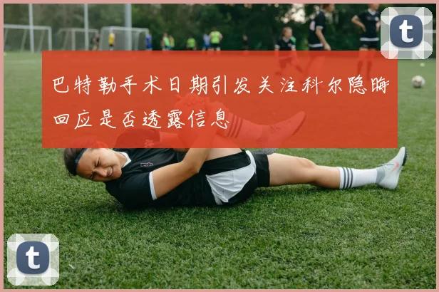 巴特勒手术日期引发关注科尔隐晦回应是否透露信息