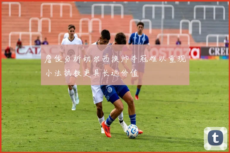 詹俊分析切尔西换帅夺冠难以重现小法执教更具长远价值
