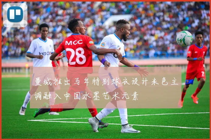 曼城推出马年特别球衣设计米色主调融入中国水墨艺术元素