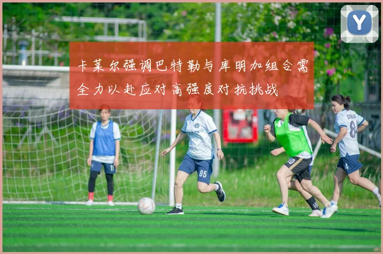 卡莱尔强调巴特勒与库明加组合需全力以赴应对高强度对抗挑战