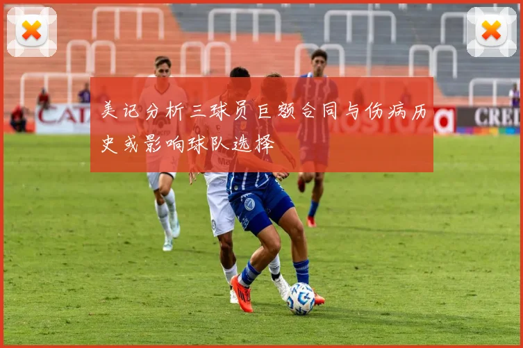 美记分析三球员巨额合同与伤病历史或影响球队选择