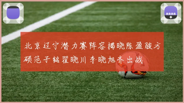 北京辽宁潜力赛阵容揭晓陈盈骏方硕范子铭翟晓川李晓旭齐出战