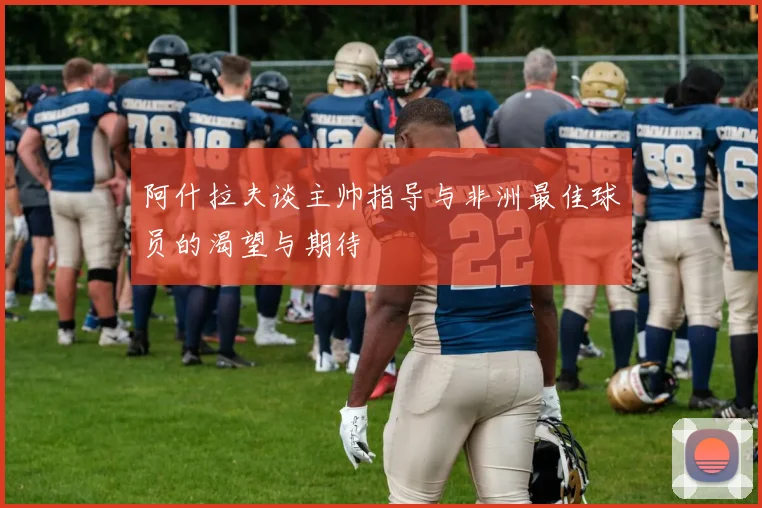 阿什拉夫谈主帅指导与非洲最佳球员的渴望与期待