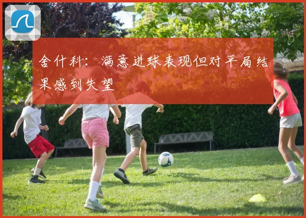 舍什科：满意进球表现但对平局结果感到失望