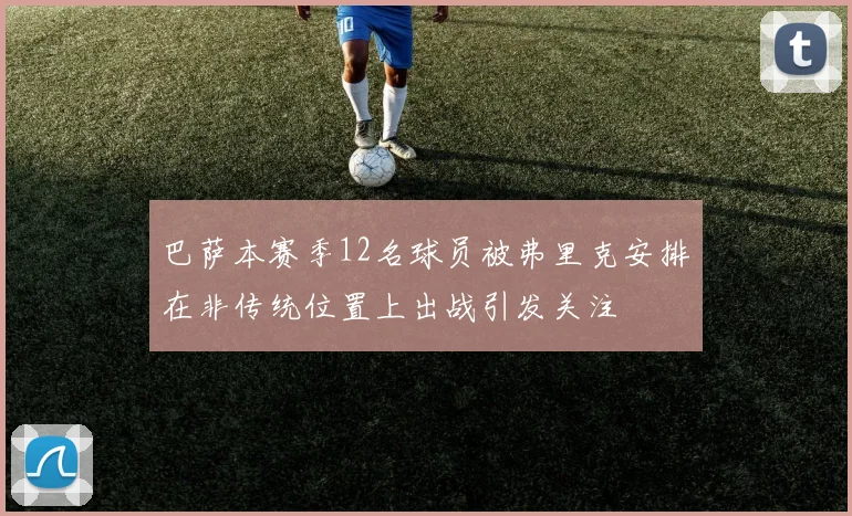 巴萨本赛季12名球员被弗里克安排在非传统位置上出战引发关注