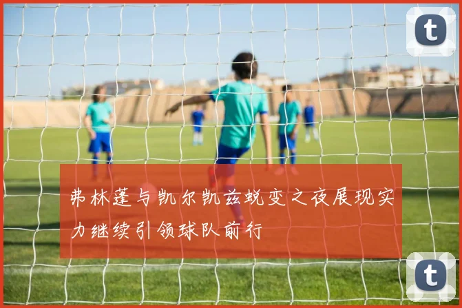 弗林蓬与凯尔凯兹蜕变之夜展现实力继续引领球队前行