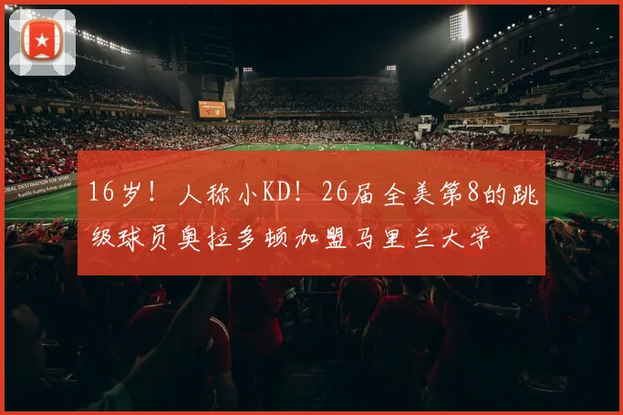 16岁！人称小KD！26届全美第8的跳级球员奥拉多顿加盟马里兰大学