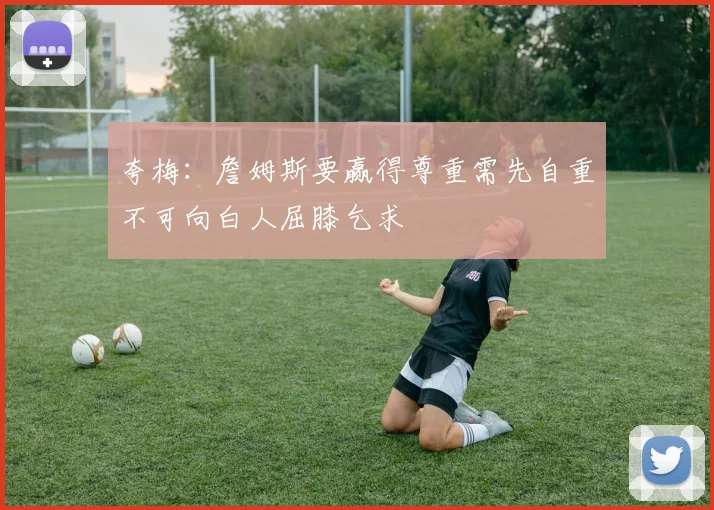 夸梅：詹姆斯要赢得尊重需先自重不可向白人屈膝乞求