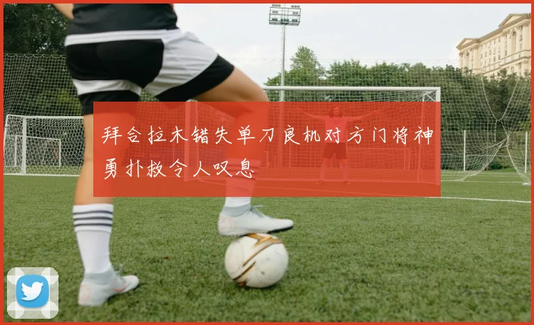 拜合拉木错失单刀良机对方门将神勇扑救令人叹息