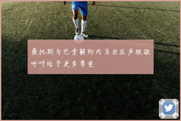 桑托斯与巴索解约内马尔发声致敬呼吁给予更多尊重