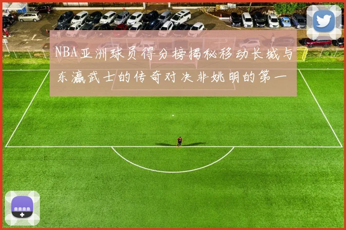 NBA亚洲球员得分榜揭秘移动长城与东瀛武士的传奇对决非姚明的第一人是谁