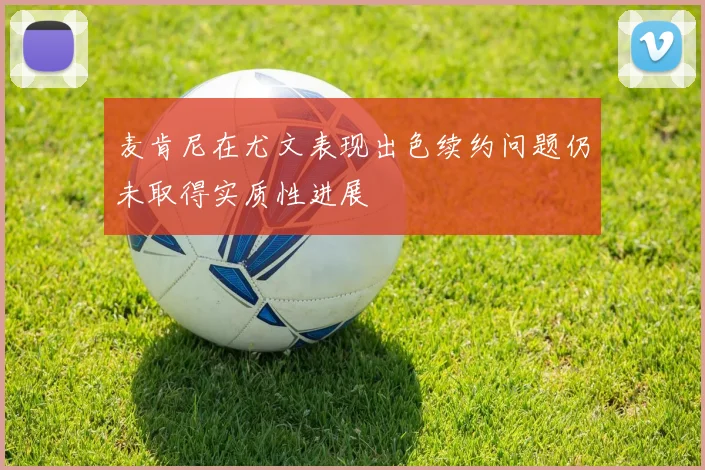 麦肯尼在尤文表现出色续约问题仍未取得实质性进展