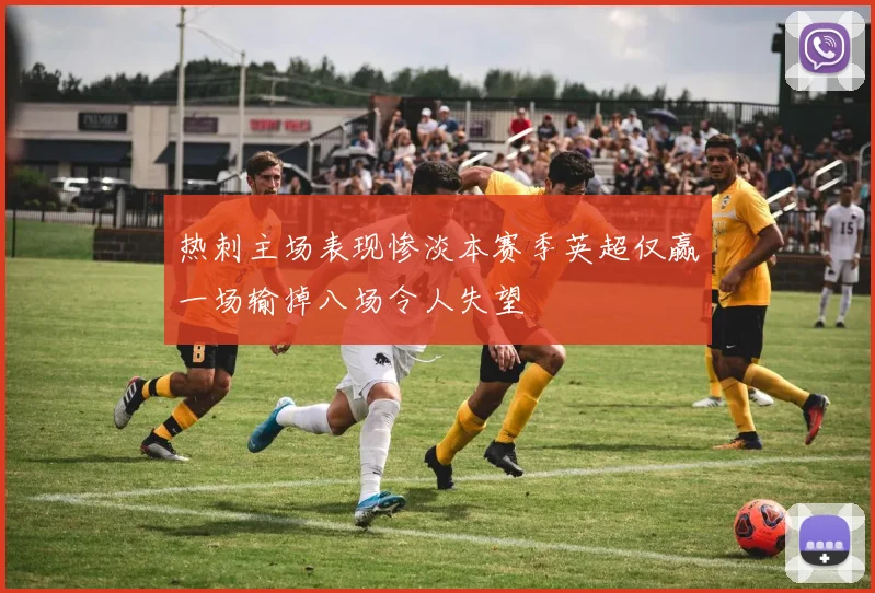 热刺主场表现惨淡本赛季英超仅赢一场输掉八场令人失望