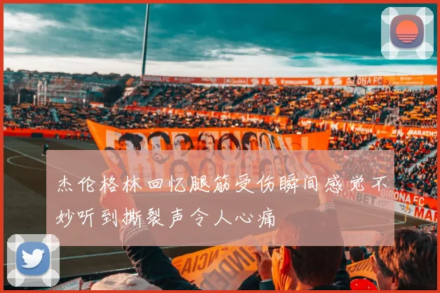 杰伦格林回忆腿筋受伤瞬间感觉不妙听到撕裂声令人心痛