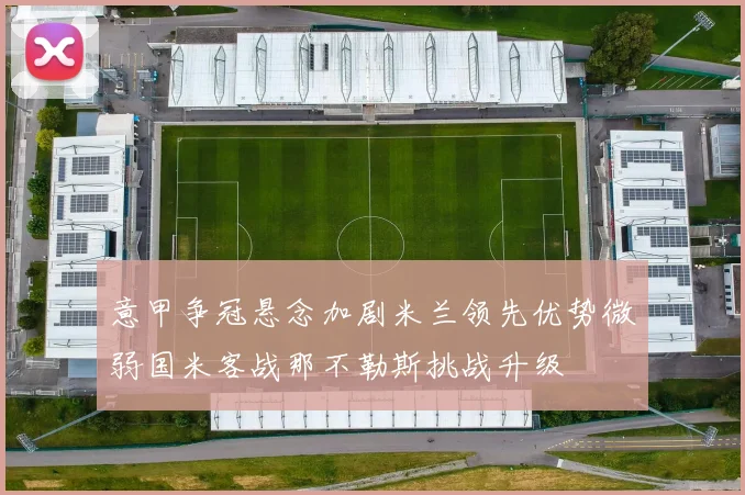 意甲争冠悬念加剧米兰领先优势微弱国米客战那不勒斯挑战升级
