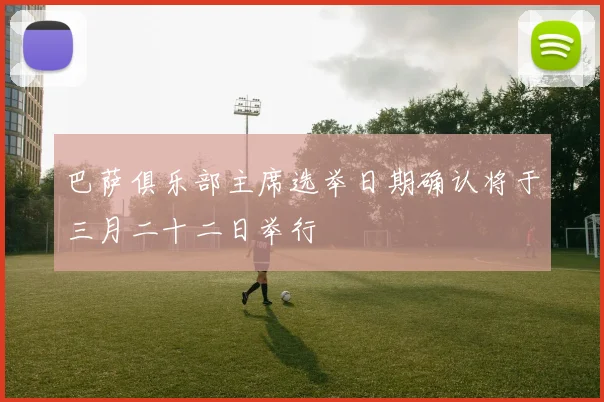 巴萨俱乐部主席选举日期确认将于三月二十二日举行