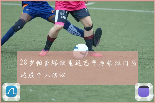 28岁帕奎塔欲重返巴甲与弗拉门戈达成个人协议