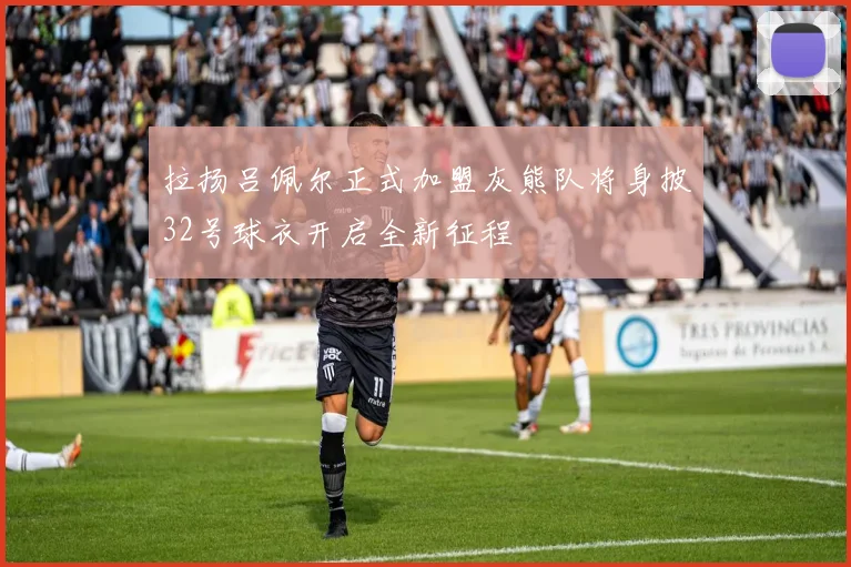 拉扬吕佩尔正式加盟灰熊队将身披32号球衣开启全新征程
