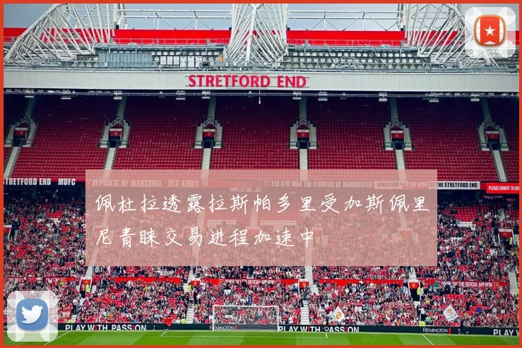 佩杜拉透露拉斯帕多里受加斯佩里尼青睐交易进程加速中