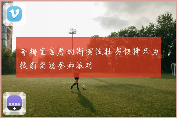 夸梅直言詹姆斯演技拙劣假摔只为提前离场参加派对