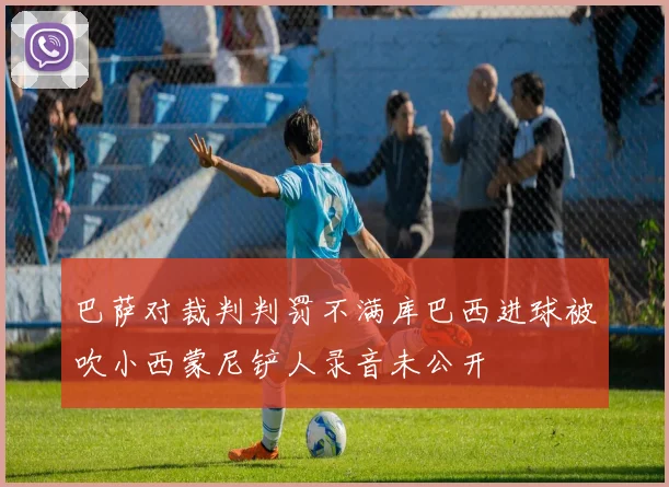 巴萨对裁判判罚不满库巴西进球被吹小西蒙尼铲人录音未公开