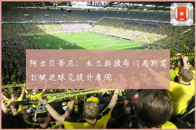 阿尔贝蒂尼：米兰新援希门尼斯需打破进球荒提升表现