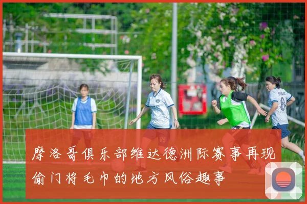 摩洛哥俱乐部维达德洲际赛事再现偷门将毛巾的地方风俗趣事