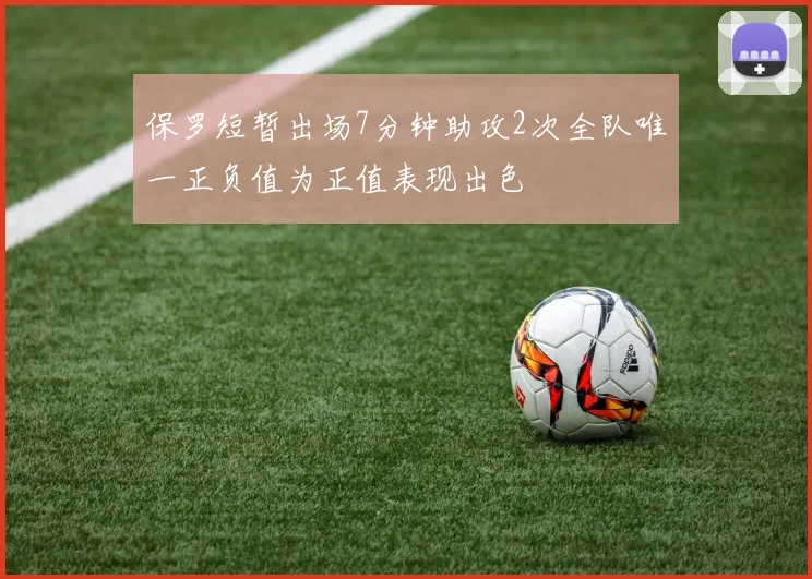 保罗短暂出场7分钟助攻2次全队唯一正负值为正值表现出色