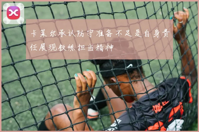 卡莱尔承认防守准备不足是自身责任展现教练担当精神