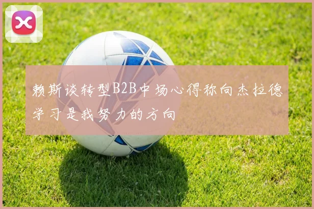 赖斯谈转型B2B中场心得称向杰拉德学习是我努力的方向