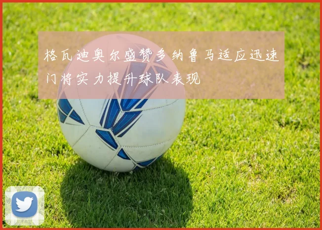 格瓦迪奥尔盛赞多纳鲁马适应迅速门将实力提升球队表现