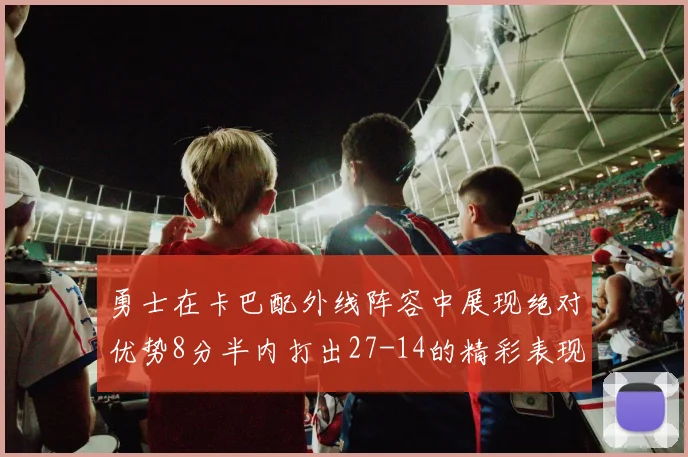 勇士在卡巴配外线阵容中展现绝对优势8分半内打出27-14的精彩表现