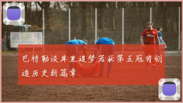 巴特勒谈库里追梦若获第五冠将创造历史新篇章