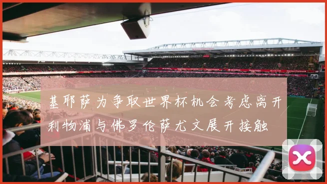 基耶萨为争取世界杯机会考虑离开利物浦与佛罗伦萨尤文展开接触